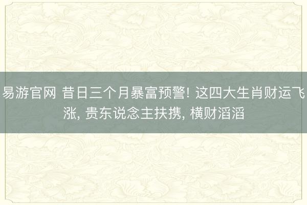 易游官网 昔日三个月暴富预警! 这四大生肖财运飞涨， 贵东说念主扶携， 横财滔滔