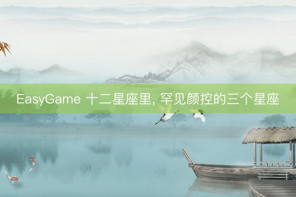 EasyGame 十二星座里， 罕见颜控的三个星座