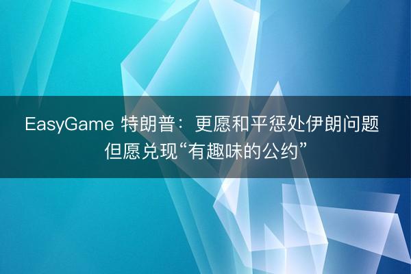 EasyGame 特朗普:更愿和平惩处伊朗问题 但愿兑现“有趣味的公约”