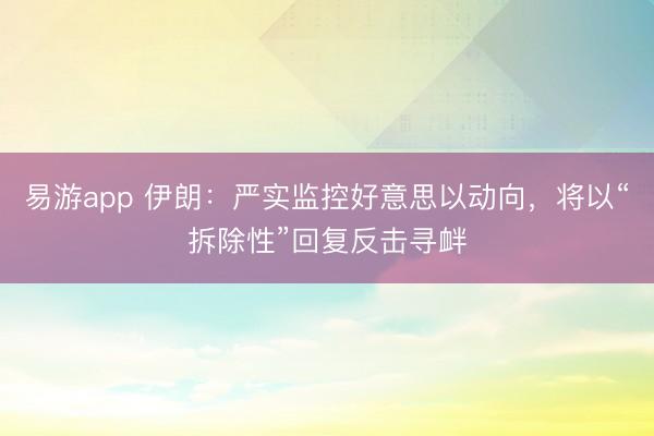 易游app 伊朗：严实监控好意思以动向，将以“拆除性”回复反击寻衅