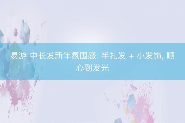 易游 中长发新年氛围感: 半扎发 + 小发饰， 顺心到发光
