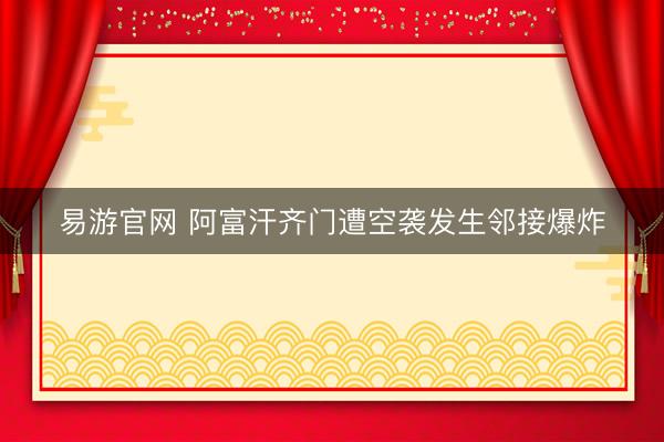 易游官网 阿富汗齐门遭空袭发生邻接爆炸