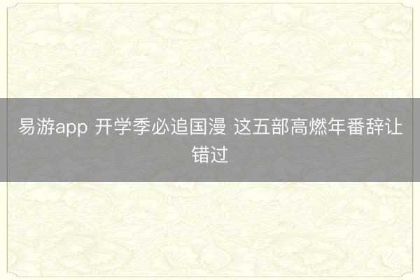 易游app 开学季必追国漫 这五部高燃年番辞让错过