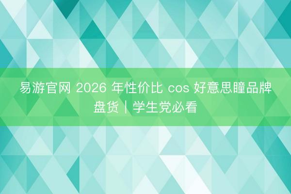 易游官网 2026 年性价比 cos 好意思瞳品牌盘货｜学生党必看