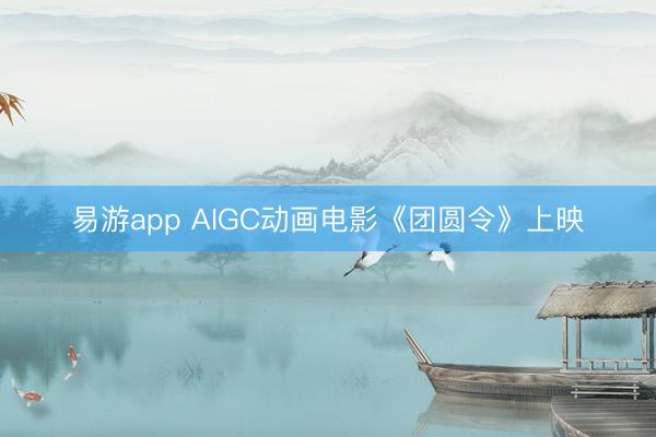 易游app AIGC动画电影《团圆令》上映