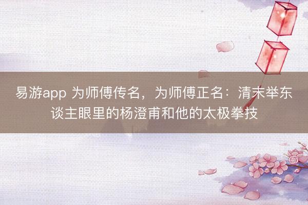 易游app 为师傅传名,为师傅正名:清末举东谈主眼里的杨澄甫和他的太极拳技