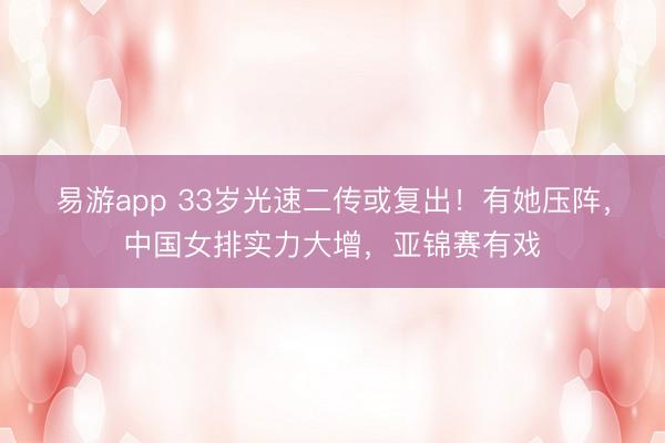 易游app 33岁光速二传或复出！有她压阵，中国女排实力大增，亚锦赛有戏