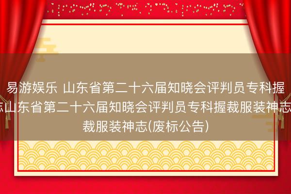 易游娱乐 山东省第二十六届知晓会评判员专科握裁服装神志山东省第二十六届知晓会评判员专科握裁服装神志(废标公告)