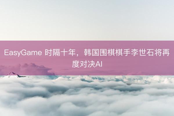 EasyGame 时隔十年,韩国围棋棋手李世石将再度对决AI