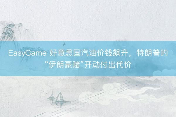 EasyGame 好意思国汽油价钱飙升，特朗普的“伊朗豪赌”开动付出代价