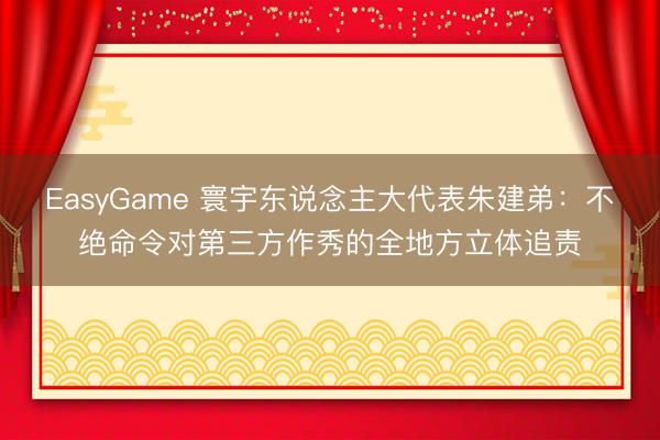 EasyGame 寰宇东说念主大代表朱建弟：不绝命令对第三方作秀的全地方立体追责