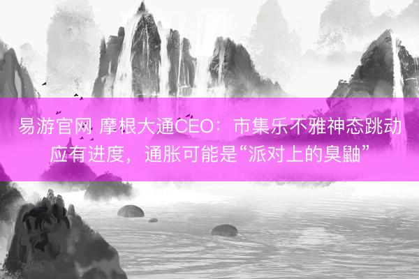 易游官网 摩根大通CEO：市集乐不雅神态跳动应有进度，通胀可能是“派对上的臭鼬”
