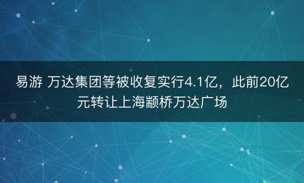 易游 万达集团等被收复实行4.1亿，此前20亿元转让上海颛桥万达广场