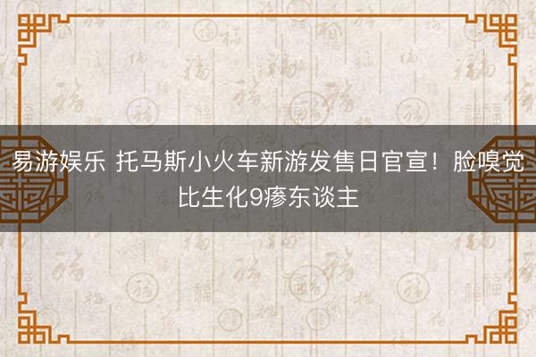 易游娱乐 托马斯小火车新游发售日官宣！脸嗅觉比生化9瘆东谈主
