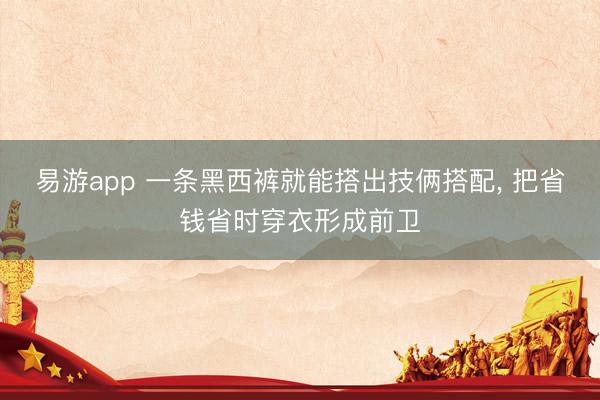易游app 一条黑西裤就能搭出技俩搭配， 把省钱省时穿衣形成前卫