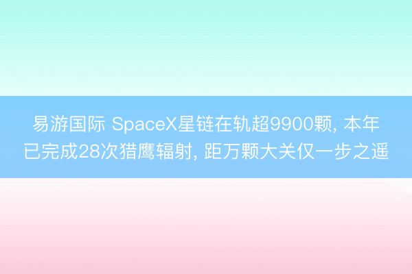 易游国际 SpaceX星链在轨超9900颗， 本年已完成28次猎鹰辐射， 距万颗大关仅一步之遥