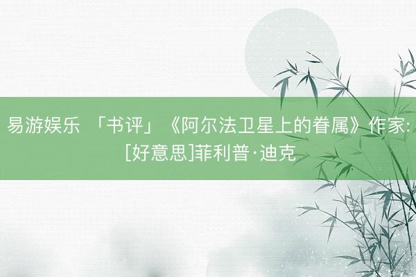 易游娱乐 「书评」《阿尔法卫星上的眷属》作家: [好意思]菲利普·迪克