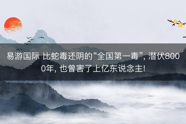 易游国际 比蛇毒还阴的“全国第一毒”， 潜伏8000年， 也曾害了上亿东说念主!