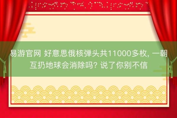 易游官网 好意思俄核弹头共11000多枚， 一朝互扔地球会消除吗? 说了你别不信