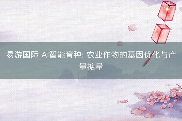 易游国际 AI智能育种: 农业作物的基因优化与产量掂量