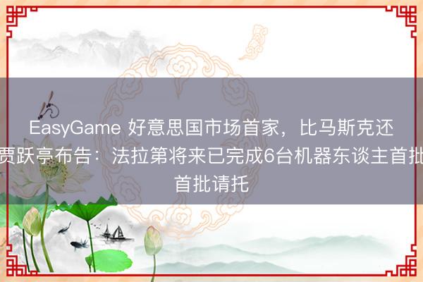 EasyGame 好意思国市场首家，比马斯克还快！贾跃亭布告：法拉第将来已完成6台机器东谈主首批请托