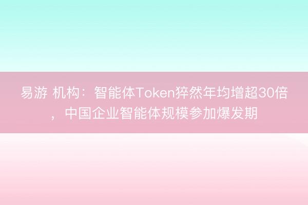 易游 机构：智能体Token猝然年均增超30倍，中国企业智能体规模参加爆发期
