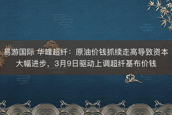 易游国际 华峰超纤:原油价钱抓续走高导致资本大幅进步,3月9日驱动上调超纤基布价钱