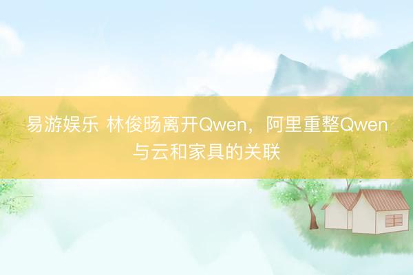 易游娱乐 林俊旸离开Qwen,阿里重整Qwen与云和家具的关联