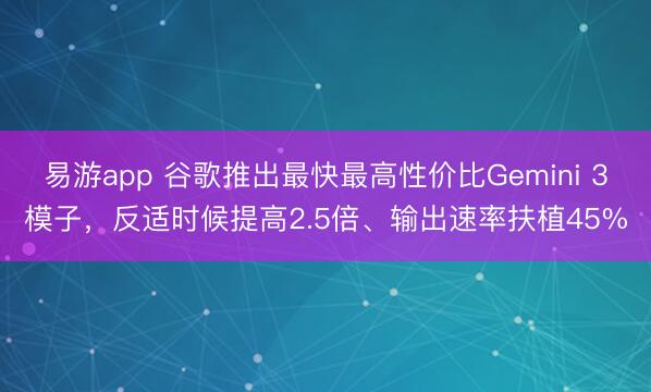 易游app 谷歌推出最快最高性价比Gemini 3模子,反适时候提高2.5倍、输出速率扶植45%