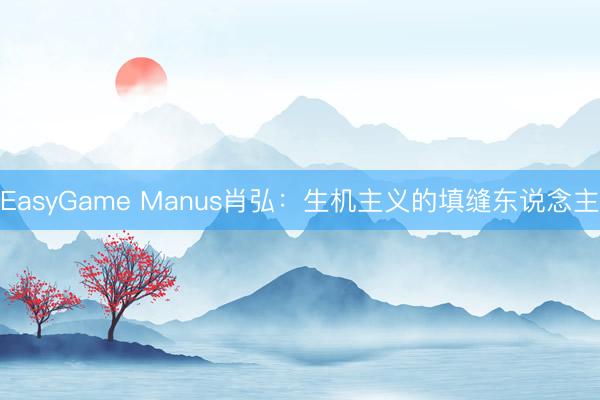 EasyGame Manus肖弘:生机主义的填缝东说念主