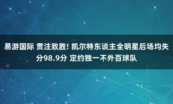 易游国际 贯注致胜! 凯尔特东谈主全明星后场均失分98.9分 定约独一不外百球队