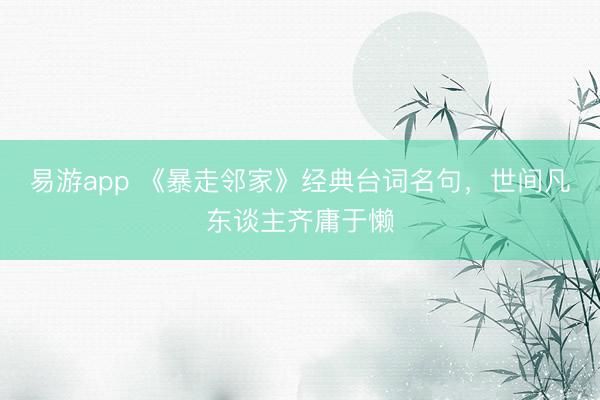 易游app 《暴走邻家》经典台词名句，世间凡东谈主齐庸于懒