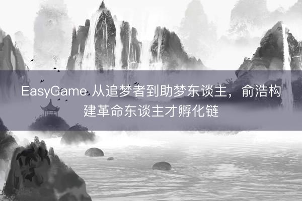 EasyGame 从追梦者到助梦东谈主,俞浩构建革命东谈主才孵化链