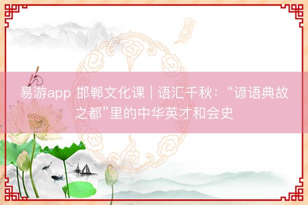 易游app 邯郸文化课 | 语汇千秋:“谚语典故之都”里的中华英才和会史