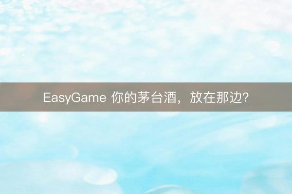 EasyGame 你的茅台酒,放在那边?