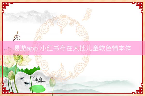 易游app 小红书存在大批儿童软色情本体