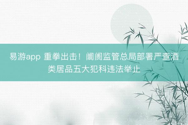 易游app 重拳出击！阛阓监管总局部署严查酒类居品五大犯科违法举止