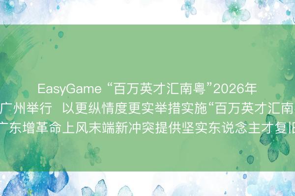 EasyGame “百万英才汇南粤”2026年春季大型笼统招聘会在广州举行  以更纵情度更实举措实施“百万英才汇南粤”步履主义  为广东增革命上风末端新冲突提供坚实东说念主才复旧  黄坤明孟凡利出席开场庆典并巡馆调研