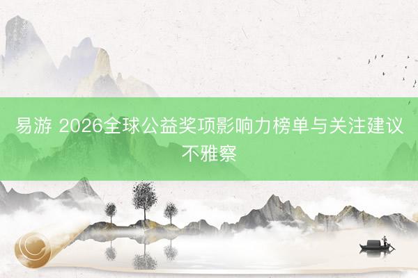 易游 2026全球公益奖项影响力榜单与关注建议不雅察