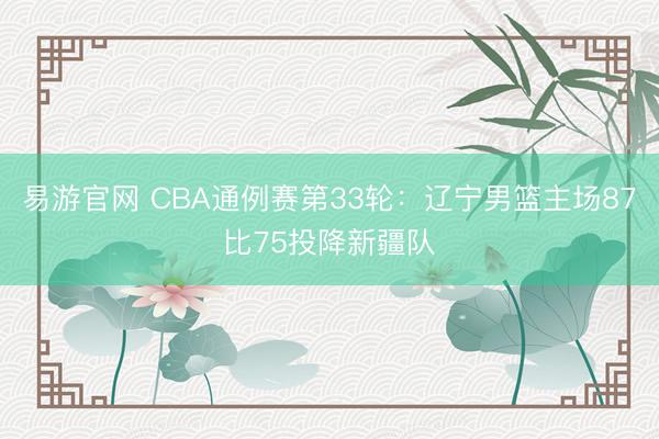 易游官网 CBA通例赛第33轮：辽宁男篮主场87比75投降新疆队