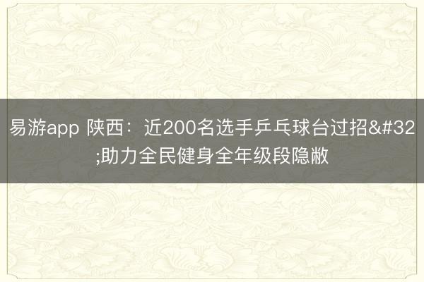 易游app 陕西：近200名选手乒乓球台过招 助力全民健身全年级段隐敝