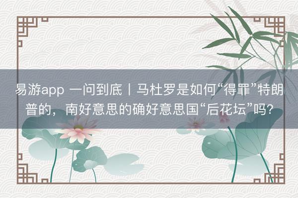 易游app 一问到底丨马杜罗是如何“得罪”特朗普的，南好意思的确好意思国“后花坛”吗？