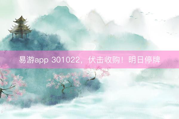 易游app 301022,伏击收购!明日停牌
