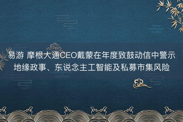 易游 摩根大通CEO戴蒙在年度致鼓动信中警示地缘政事、东说念主工智能及私募市集风险