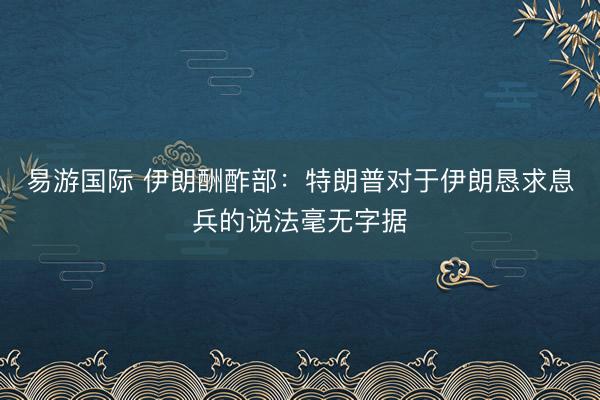 易游国际 伊朗酬酢部：特朗普对于伊朗恳求息兵的说法毫无字据