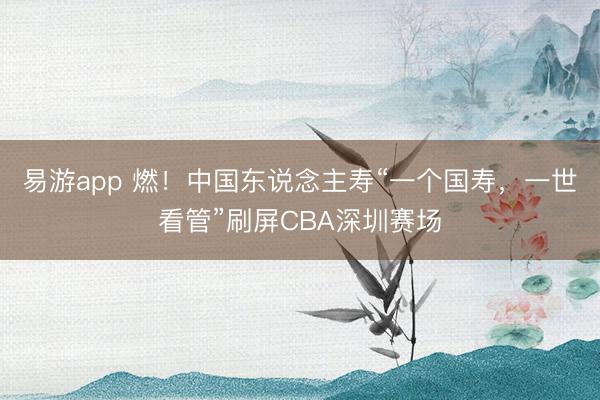 易游app 燃!中国东说念主寿“一个国寿,一世看管”刷屏CBA深圳赛场