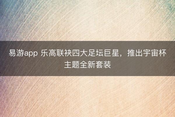 易游app 乐高联袂四大足坛巨星,推出宇宙杯主题全新套装