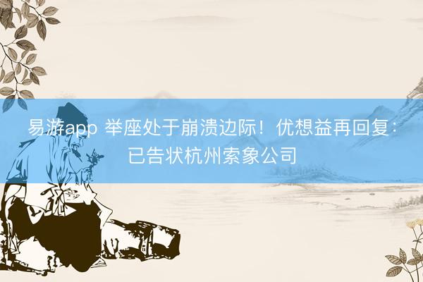 易游app 举座处于崩溃边际!优想益再回复:已告状杭州索象公司