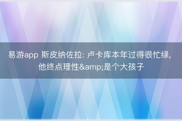 易游app 斯皮纳佐拉: 卢卡库本年过得很忙绿， 他终点理性&是个大孩子