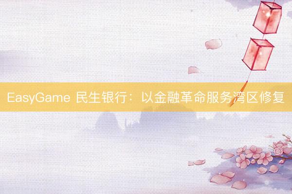 EasyGame 民生银行：以金融革命服务湾区修复